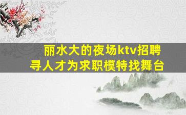 丽水大的夜场ktv招聘寻人才为求职模特找舞台